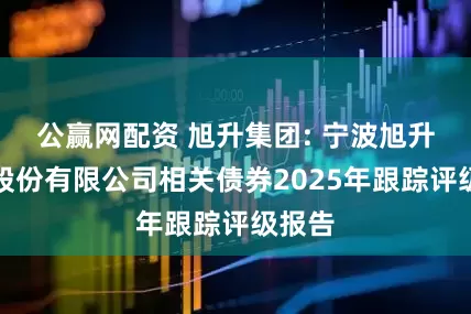 公贏(yíng)網(wǎng)配資 旭升集團(tuán): 寧波旭升集團(tuán)股份有限公司相關(guān)債券2025年跟蹤評(píng)級(jí)報(bào)告