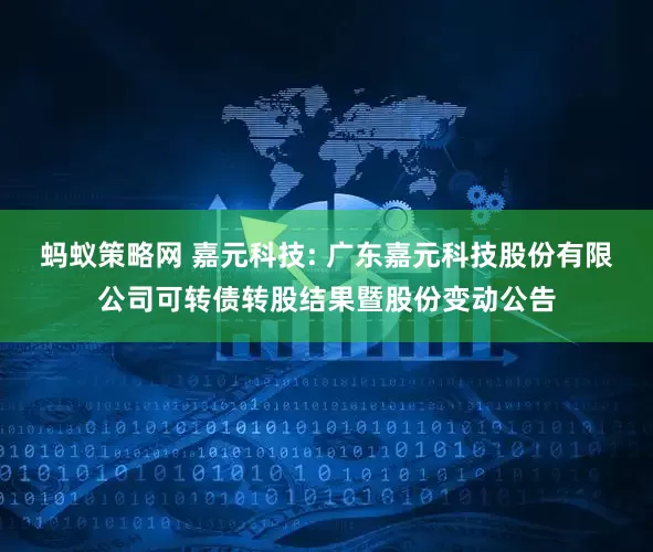 螞蟻策略網(wǎng) 嘉元科技: 廣東嘉元科技股份有限公司可轉債轉股結果暨股份變動公告