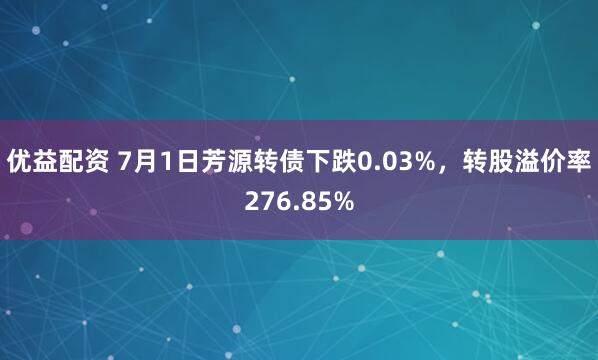 優(yōu)益配資 7月1日芳源轉(zhuǎn)債下跌0.03%，轉(zhuǎn)股溢價率276.85%