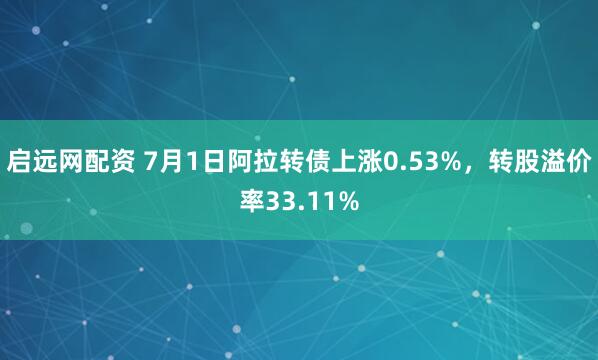 啟遠(yuǎn)網(wǎng)配資 7月1日阿拉轉(zhuǎn)債上漲0.53%，轉(zhuǎn)股溢價(jià)率33.11%