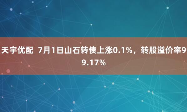天宇優(yōu)配  7月1日山石轉(zhuǎn)債上漲0.1%，轉(zhuǎn)股溢價率99.17%