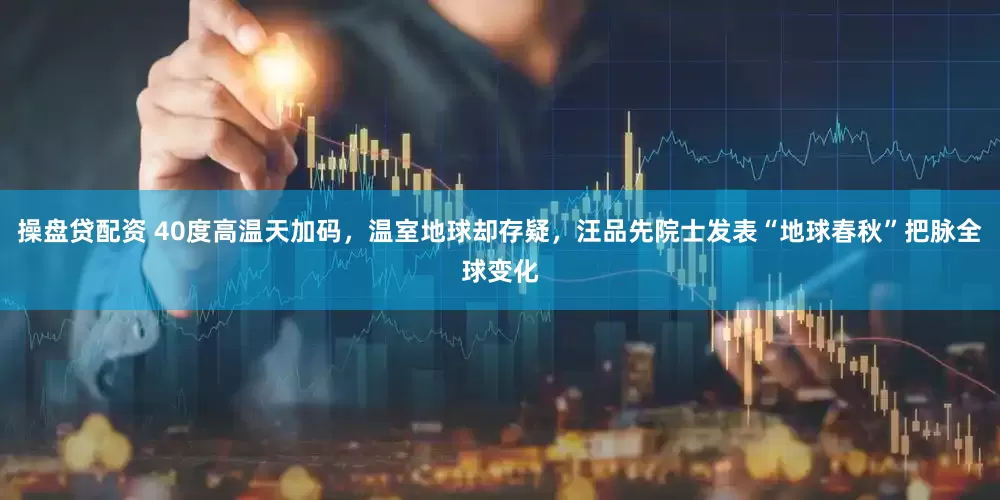 操盤貸配資 40度高溫天加碼，溫室地球卻存疑，汪品先院士發(fā)表“地球春秋”把脈全球變化