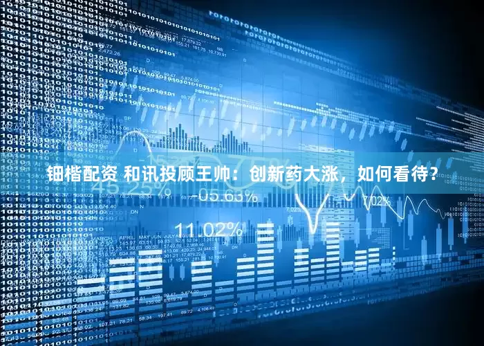 鈿楷配資 和訊投顧王帥：創(chuàng)新藥大漲，如何看待？