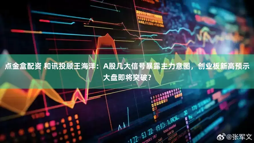 點(diǎn)金盒配資 和訊投顧王海洋：A股幾大信號(hào)暴露主力意圖，創(chuàng)業(yè)板新高預(yù)示大盤(pán)即將突破？