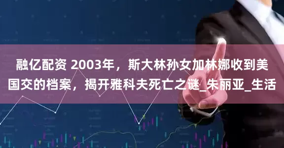 融億配資 2003年，斯大林孫女加林娜收到美國交的檔案，揭開雅科夫死亡之謎_朱麗亞_生活