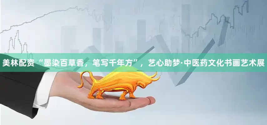 美林配資 “墨染百草香，筆寫千年方”，藝心助夢·中醫(yī)藥文化書畫藝術(shù)展