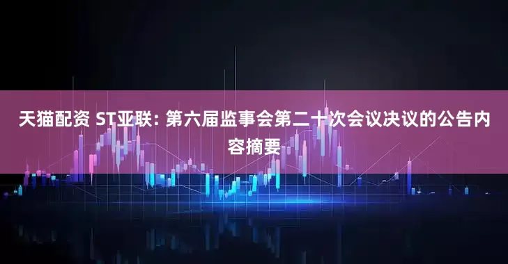 天貓配資 ST亞聯(lián): 第六屆監(jiān)事會(huì)第二十次會(huì)議決議的公告內(nèi)容摘要