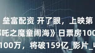 壘富配資 開了眼，上映第137天《哪吒之魔童鬧?！啡掌狈?00萬，將破159億_影片_收入_電影