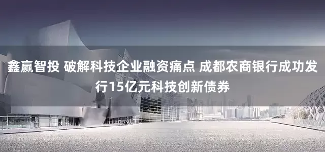 鑫贏(yíng)智投 破解科技企業(yè)融資痛點(diǎn) 成都農(nóng)商銀行成功發(fā)行15億元科技創(chuàng)新債券