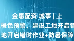 金惠配資 城事 | 上海再發(fā)高溫橙色預(yù)警，建設(shè)工地開(kāi)啟錯(cuò)時(shí)作業(yè)+防暑保障模式