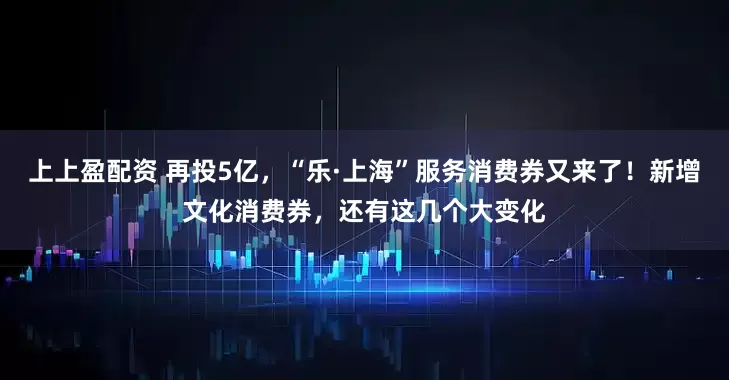 上上盈配資 再投5億，“樂(lè)·上?！狈?wù)消費(fèi)券又來(lái)了！新增文化消費(fèi)券，還有這幾個(gè)大變化