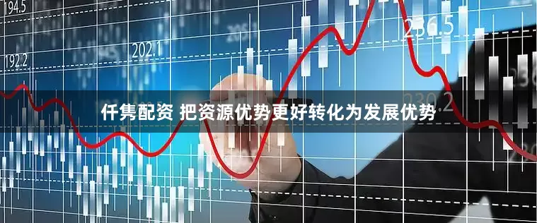 仟雋配資 把資源優(yōu)勢更好轉(zhuǎn)化為發(fā)展優(yōu)勢
